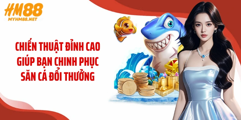 Chiến thuật đỉnh cao giúp bạn chinh phục săn cá đổi thưởng