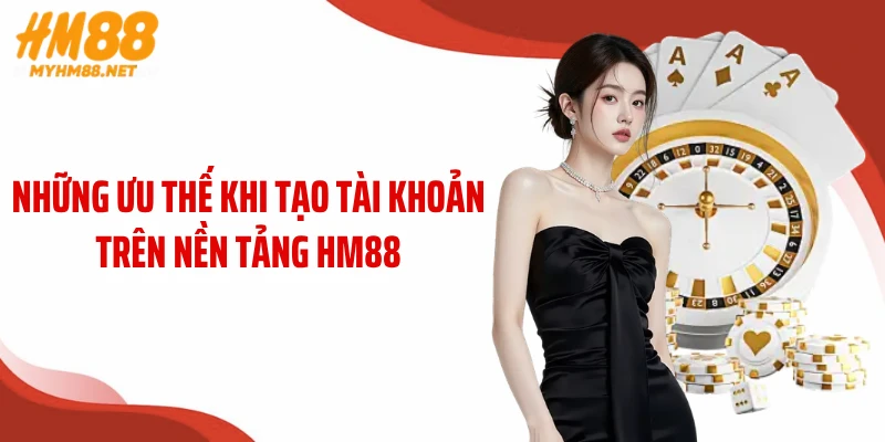 Những ưu thế khi tạo tài khoản trên nền tảng HM88