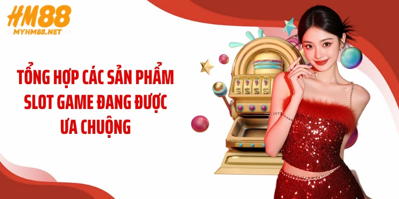 Tổng hợp các sản phẩm slot game đang được ưa chuộng
