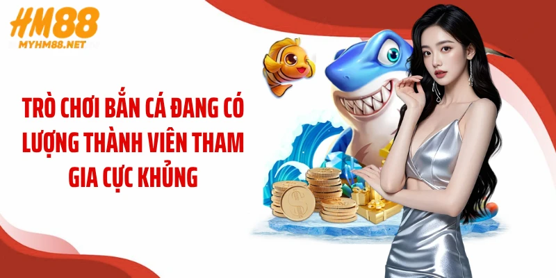 Trò chơi bắn cá đang có lượng thành viên tham gia cực khủng